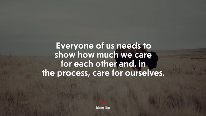 Everyone of us needs to show how much we care for each other and, in the process, care for ourselves. | Princess Diana quote