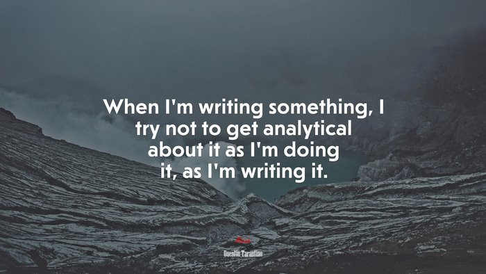 When I’m writing something, I try not to get analytical about it as I’m doing it, as I’m writing it. | Quentin Tarantino quote