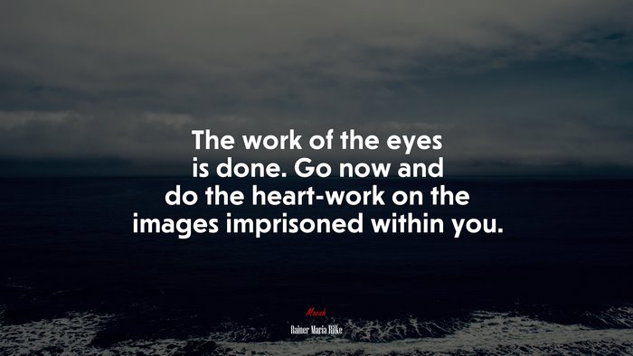 The work of the eyes is done. Go now and do the heart-work on the images imprisoned within you. | Rainer Maria Rilke quote