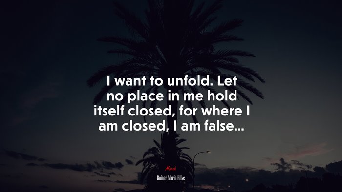 I want to unfold. Let no place in me hold itself closed, for where I am closed, I am false... | Rainer Maria Rilke quote