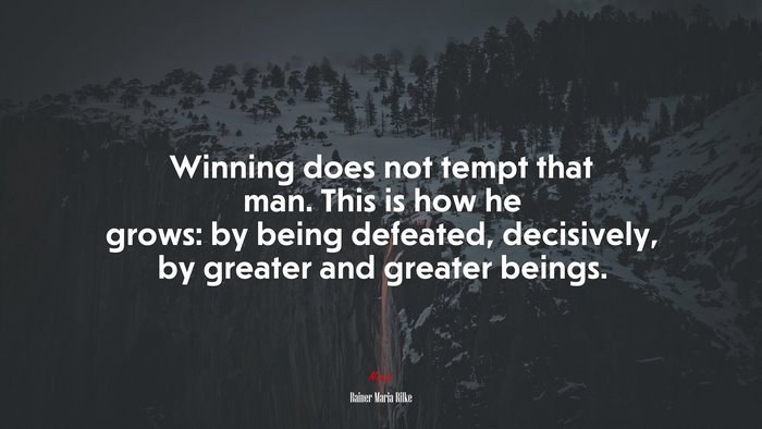 Winning does not tempt that man. This is how he grows: by being defeated, decisively, by greater and greater beings. | Rainer Maria Rilke quote