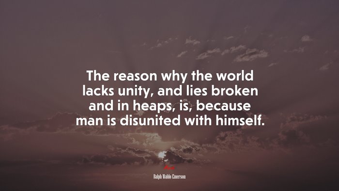 The reason why the world lacks unity, and lies broken and in heaps, is, because man is disunited with himself. | Ralph Waldo Emerson quote