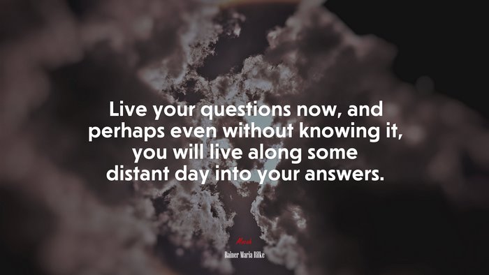Live your questions now, and perhaps even without knowing it, you will live along some distant day into your answers. | Rainer Maria Rilke quote