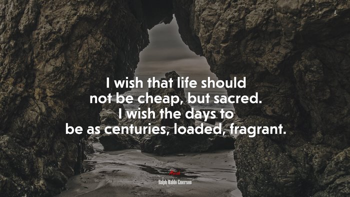 I wish that life should not be cheap, but sacred. I wish the days to be as centuries, loaded, fragrant. | Ralph Waldo Emerson quote