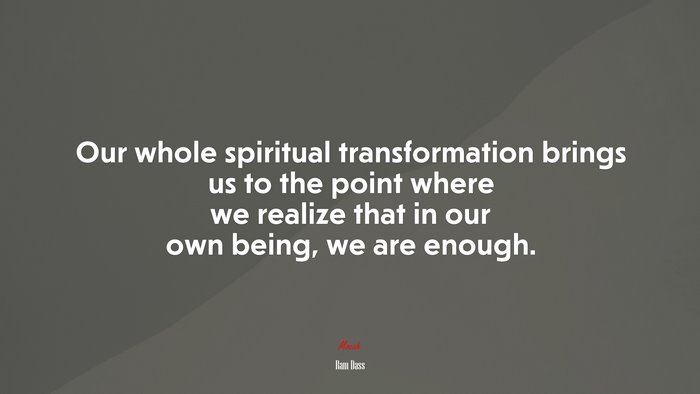 Our whole spiritual transformation brings us to the point where we realize that in our own being, we are enough. | Ram Dass quote