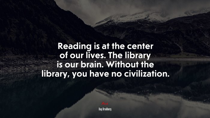 Reading is at the center of our lives. The library is our brain. Without the library, you have no civilization. | Ray Bradbury quote