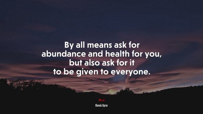 By all means ask for abundance and health for you, but also ask for it to be given to everyone. | Rhonda Byrne quote