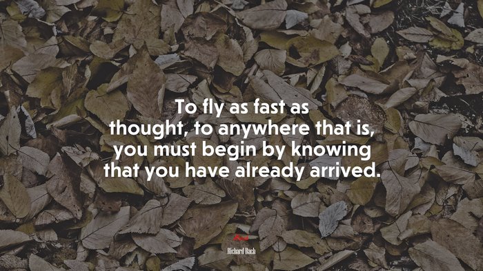 To fly as fast as thought, to anywhere that is, you must begin by knowing that you have already arrived. | Richard Bach quote