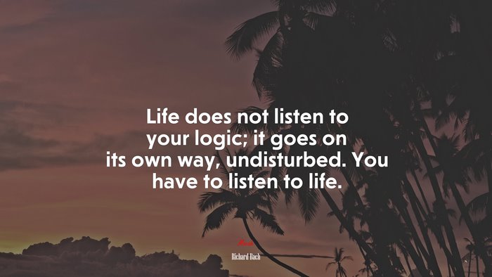 Life does not listen to your logic; it goes on its own way, undisturbed. You have to listen to life. | Richard Bach quote