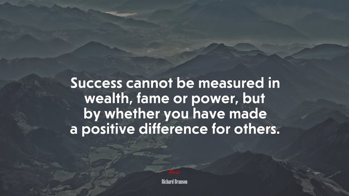 Success cannot be measured in wealth, fame or power, but by whether you have made a positive difference for others. | Richard Branson quote