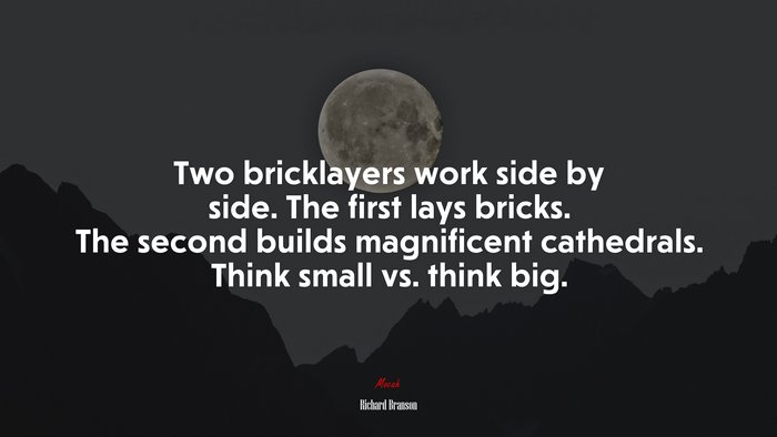 Two bricklayers work side by side. The first lays bricks. The second builds magnificent cathedrals. Think small vs. think big. | Richard Branson quote