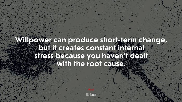 Willpower can produce short-term change, but it creates constant internal stress because you haven’t dealt with the root cause. | Rick Warren quote
