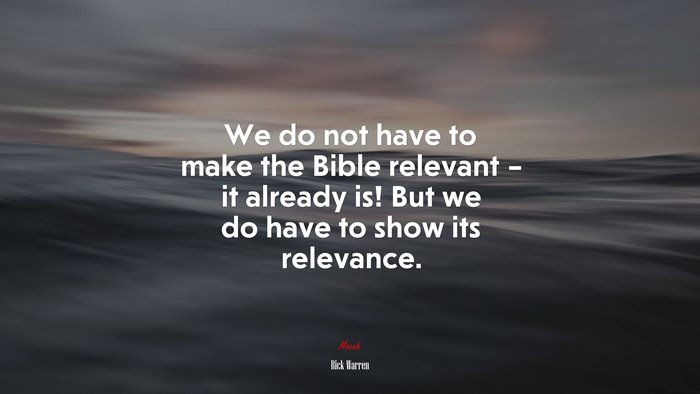 We do not have to make the Bible relevant – it already is! But we do have to show its relevance. | Rick Warren quote