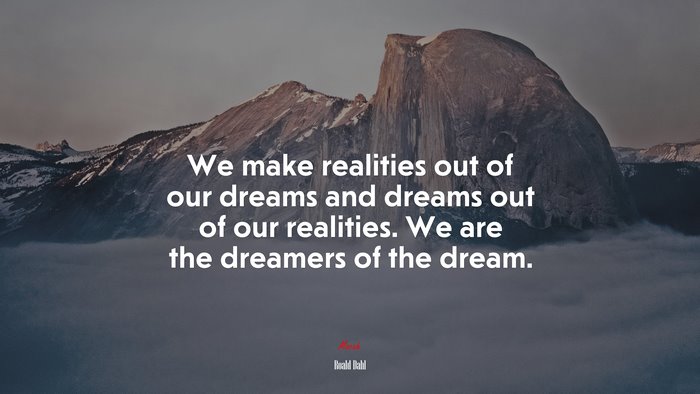 We make realities out of our dreams and dreams out of our realities. We are the dreamers of the dream. | Roald Dahl quote