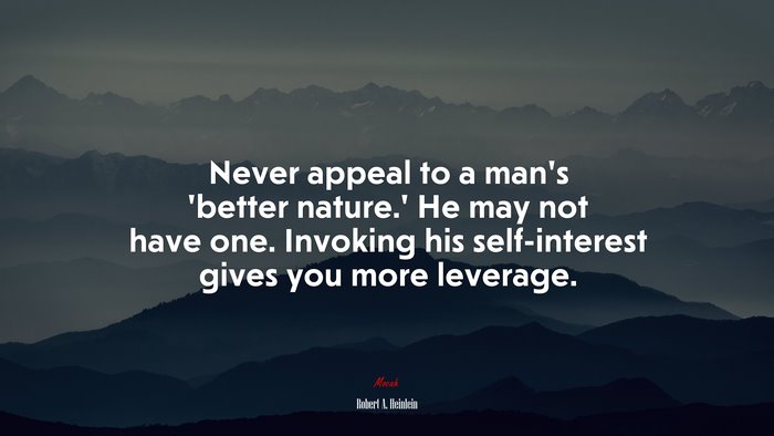 Never appeal to a man’s ‘better nature.’ He may not have one. Invoking his self-interest gives you more leverage. | Robert A. Heinlein quote