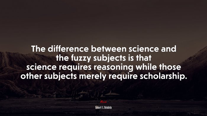 The difference between science and the fuzzy subjects is that science requires reasoning while those other subjects merely require scholarship. | Robert A. Heinlein quote