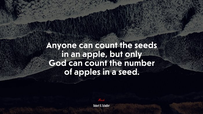 Anyone can count the seeds in an apple, but only God can count the number of apples in a seed. | Robert H. Schuller quote