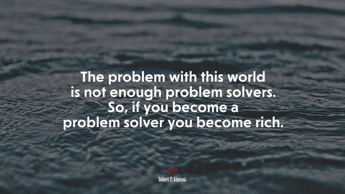 The problem with this world is not enough problem solvers. So, if you become a problem solver you become rich. | Robert T. Kiyosaki quote