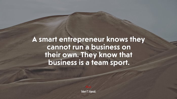 A smart entrepreneur knows they cannot run a business on their own. They know that business is a team sport. | Robert T. Kiyosaki quote