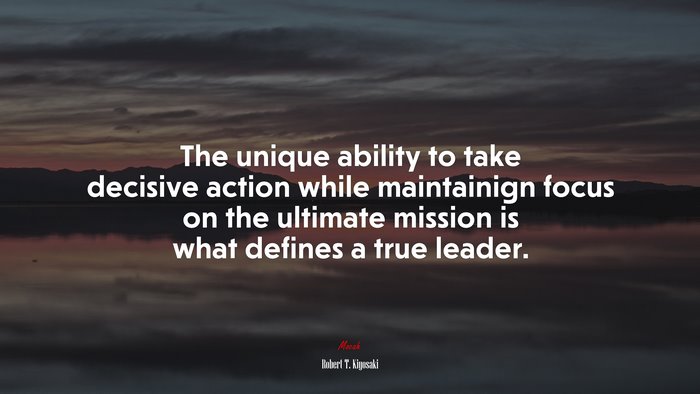 The unique ability to take decisive action while maintainign focus on the ultimate mission is what defines a true leader. | Robert T. Kiyosaki quote