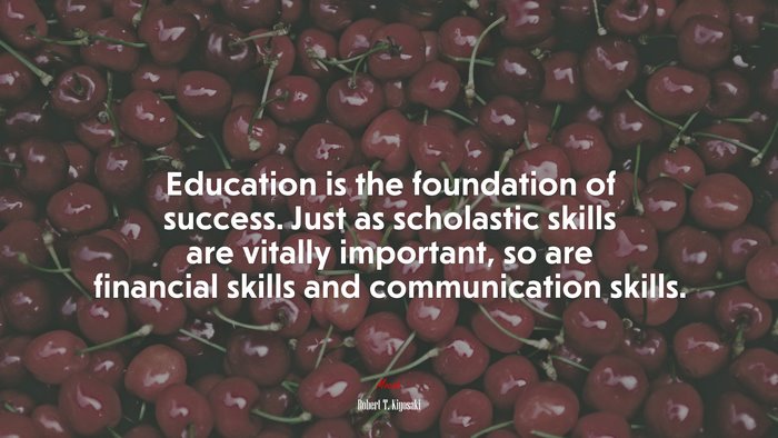 Education is the foundation of success. Just as scholastic skills are vitally important, so are financial skills and communication skills. | Robert T. Kiyosaki quote