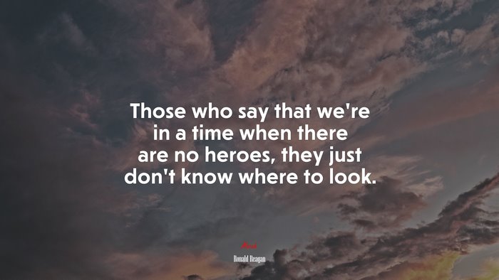 Those who say that we’re in a time when there are no heroes, they just don’t know where to look. | Ronald Reagan quote