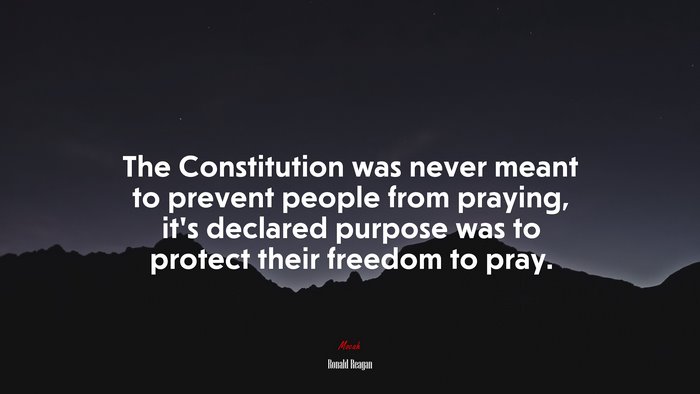 The Constitution was never meant to prevent people from praying, it’s declared purpose was to protect their freedom to pray. | Ronald Reagan quote