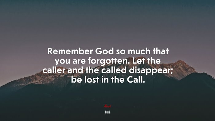 Remember God so much that you are forgotten. Let the caller and the called disappear; be lost in the Call. | Rumi quote