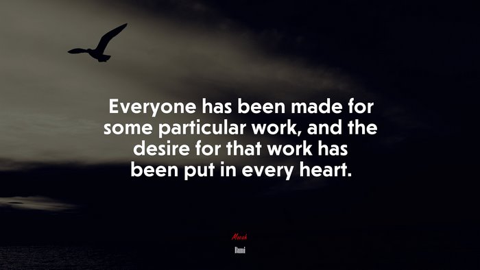 Everyone has been made for some particular work, and the desire for that work has been put in every heart. | Rumi quote
