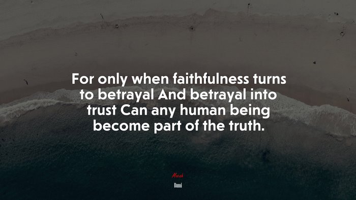 For only when faithfulness turns to betrayal And betrayal into trust Can any human being become part of the truth. | Rumi quote