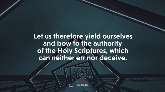 Let us therefore yield ourselves and bow to the authority of the Holy Scriptures, which can neither err nor deceive. | Saint Augustine quote