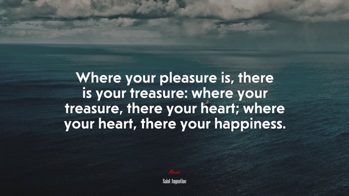 Where your pleasure is, there is your treasure: where your treasure, there your heart; where your heart, there your happiness. | Saint Augustine quote