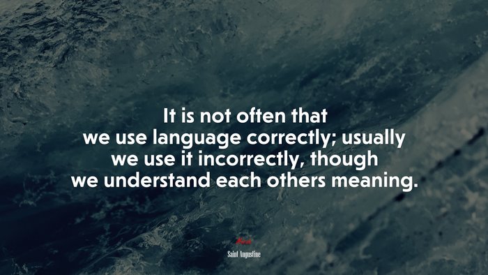 It is not often that we use language correctly; usually we use it incorrectly, though we understand each others meaning. | Saint Augustine quote