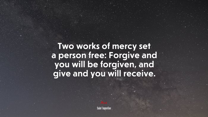 Two works of mercy set a person free: Forgive and you will be forgiven, and give and you will receive. | Saint Augustine quote