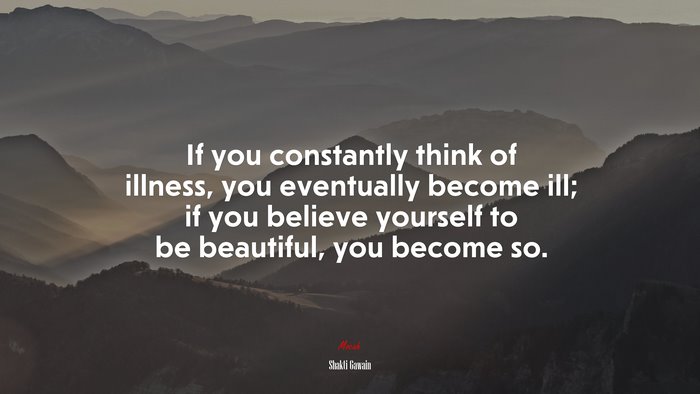 If you constantly think of illness, you eventually become ill; if you believe yourself to be beautiful, you become so. | Shakti Gawain quote
