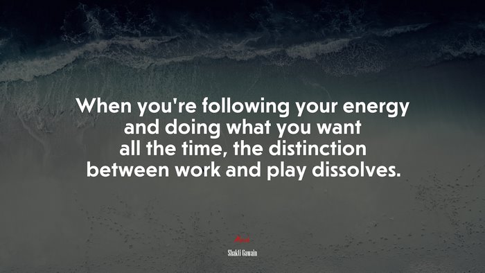 When you’re following your energy and doing what you want all the time, the distinction between work and play dissolves. | Shakti Gawain quote