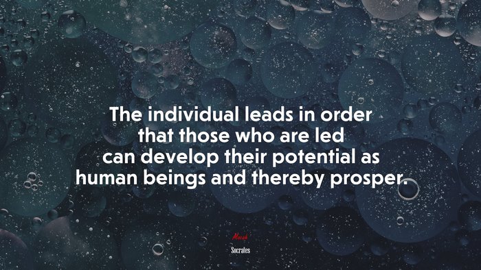 The individual leads in order that those who are led can develop their potential as human beings and thereby prosper. | Socrates quote