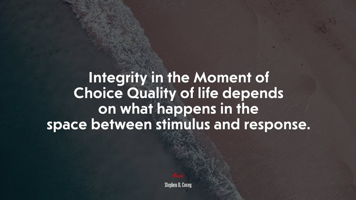 Integrity in the Moment of Choice Quality of life depends on what happens in the space between stimulus and response. | Stephen R. Covey quote