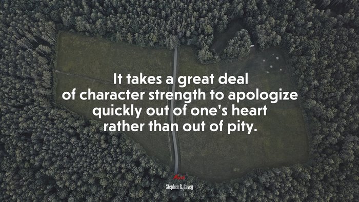 It takes a great deal of character strength to apologize quickly out of one’s heart rather than out of pity. | Stephen R. Covey quote