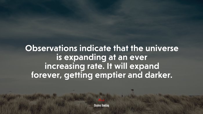 Observations indicate that the universe is expanding at an ever increasing rate. It will expand forever, getting emptier and darker. | Stephen Hawking quote