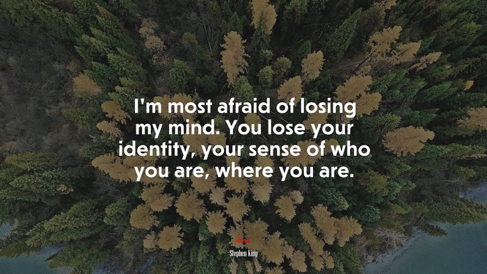 I’m most afraid of losing my mind. You lose your identity, your sense of who you are, where you are. | Stephen King quote