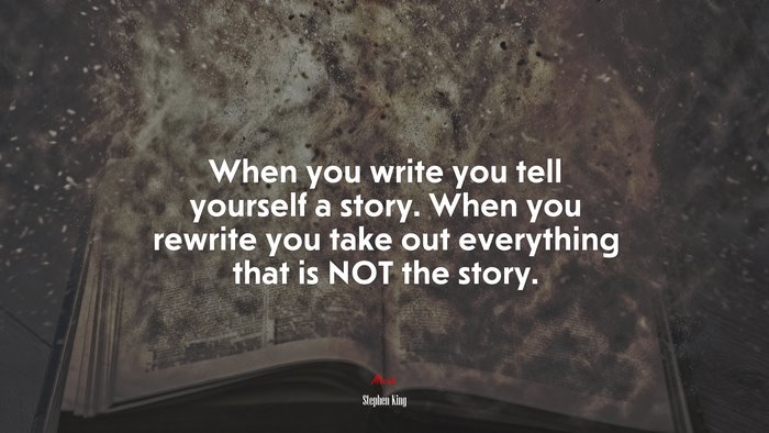 When you write you tell yourself a story. When you rewrite you take out everything that is NOT the story. | Stephen King quote