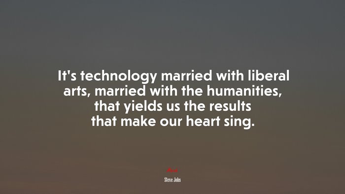It’s technology married with liberal arts, married with the humanities, that yields us the results that make our heart sing. | Steve Jobs quote
