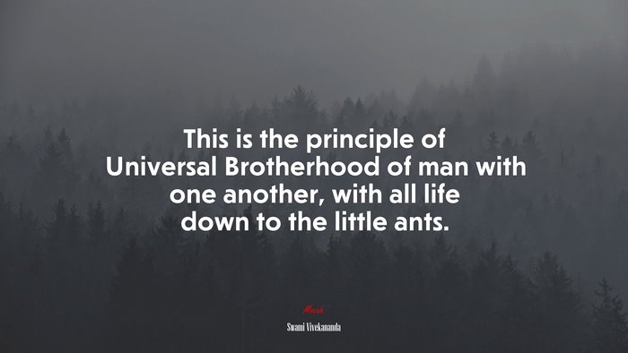 This is the principle of Universal Brotherhood of man with one another, with all life down to the little ants. | Swami Vivekananda quote