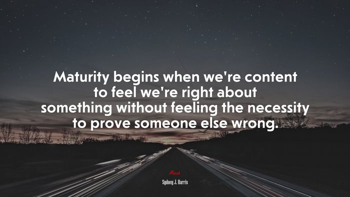 Maturity begins when we’re content to feel we’re right about something without feeling the necessity to prove someone else wrong. | Sydney J. Harris quote