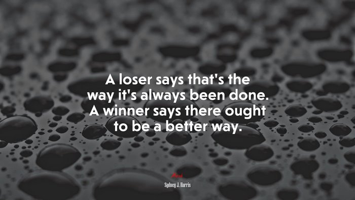 A loser says that’s the way it’s always been done. A winner says there ought to be a better way. | Sydney J. Harris quote