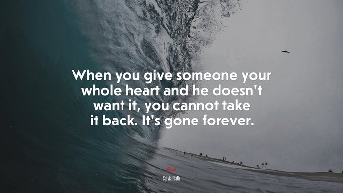 When you give someone your whole heart and he doesn’t want it, you cannot take it back. It’s gone forever. | Sylvia Plath quote