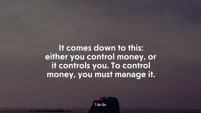 It comes down to this: either you control money, or it controls you. To control money, you must manage it. | T. Harv Eker quote
