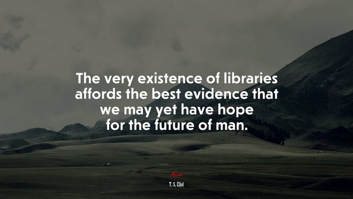 The very existence of libraries affords the best evidence that we may yet have hope for the future of man. | T. S. Eliot quote