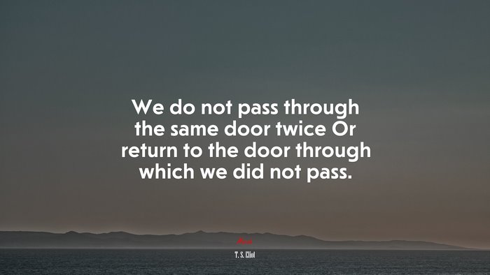 We do not pass through the same door twice Or return to the door through which we did not pass. | T. S. Eliot quote